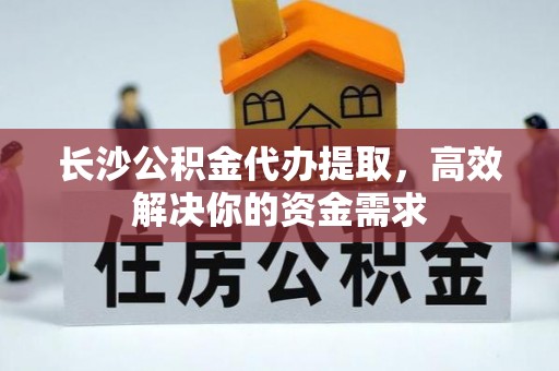 东石长沙公积金代办提取，高效解决你的资金需求