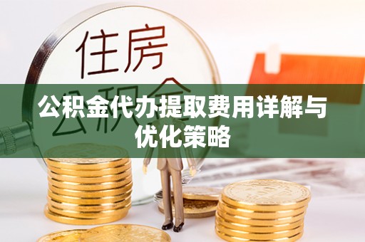 东石公积金代办提取费用详解与优化策略