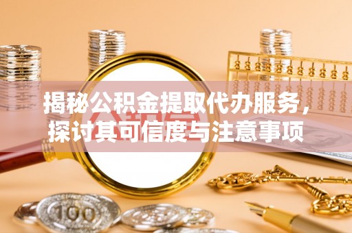 东石揭秘公积金提取代办服务，探讨其可信度与注意事项