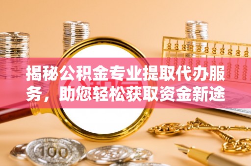 东石揭秘公积金专业提取代办服务，助您轻松获取资金新途径