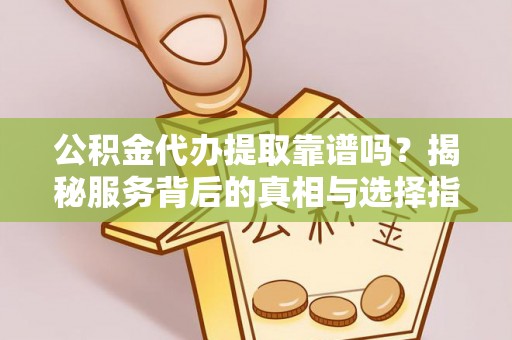东石公积金代办提取靠谱吗？揭秘服务背后的真相与选择指南