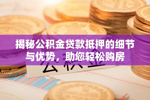 东石揭秘公积金贷款抵押的细节与优势，助您轻松购房