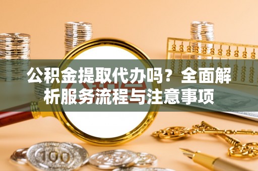 东石公积金提取代办吗？全面解析服务流程与注意事项