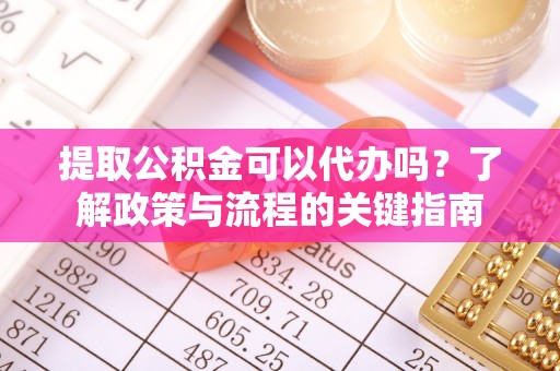 东石提取公积金可以代办吗？了解政策与流程的关键指南