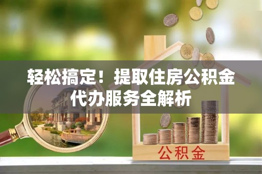 东石轻松搞定！提取住房公积金代办服务全解析
