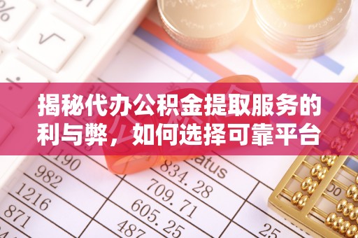 东石揭秘代办公积金提取服务的利与弊，如何选择可靠平台？