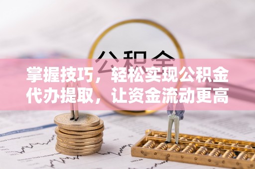东石掌握技巧，轻松实现公积金代办提取，让资金流动更高效