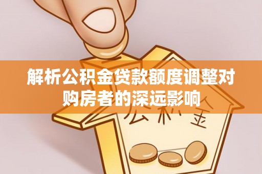 东石解析公积金贷款额度调整对购房者的深远影响