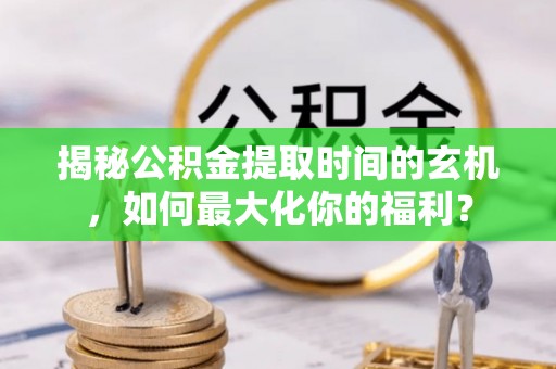 东石揭秘公积金提取时间的玄机，如何最大化你的福利？