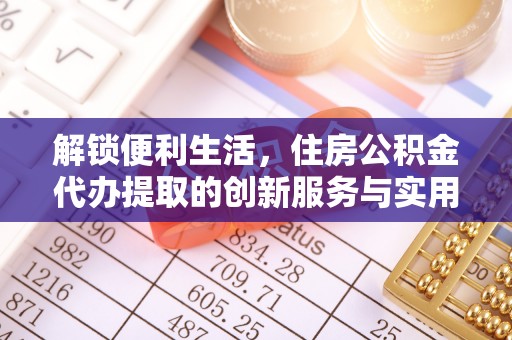 东石解锁便利生活，住房公积金代办提取的创新服务与实用指南