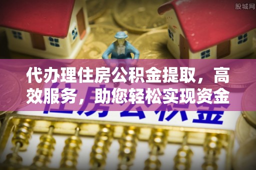 东石代办理住房公积金提取，高效服务，助您轻松实现资金流转