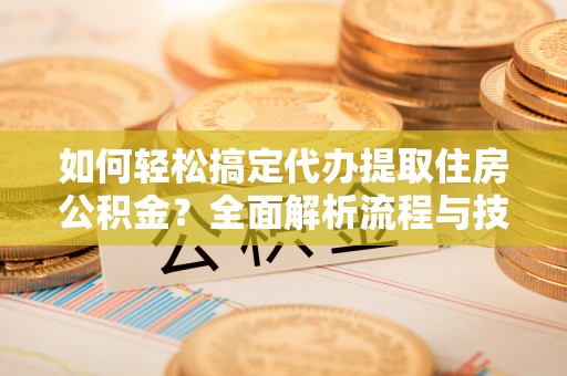 东石如何轻松搞定代办提取住房公积金？全面解析流程与技巧