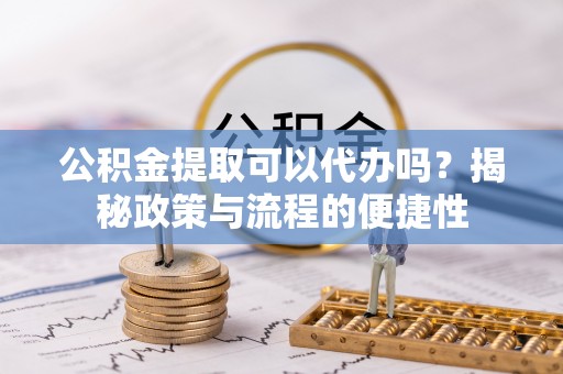 东石公积金提取可以代办吗？揭秘政策与流程的便捷性