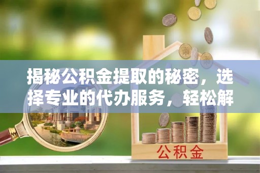 东石揭秘公积金提取的秘密，选择专业的代办服务，轻松解决你的难题