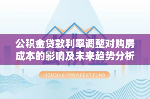 东石公积金贷款利率调整对购房成本的影响及未来趋势分析