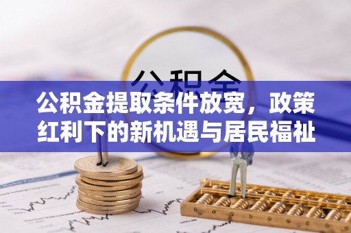 东石公积金提取条件放宽，政策红利下的新机遇与居民福祉提升