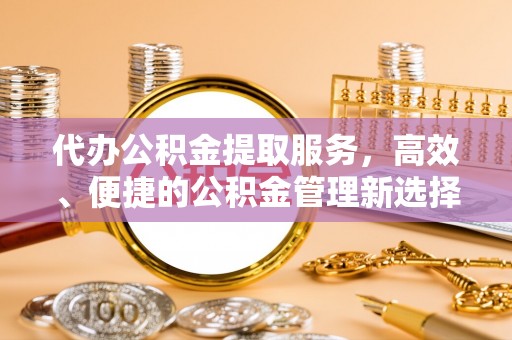 东石代办公积金提取服务，高效、便捷的公积金管理新选择