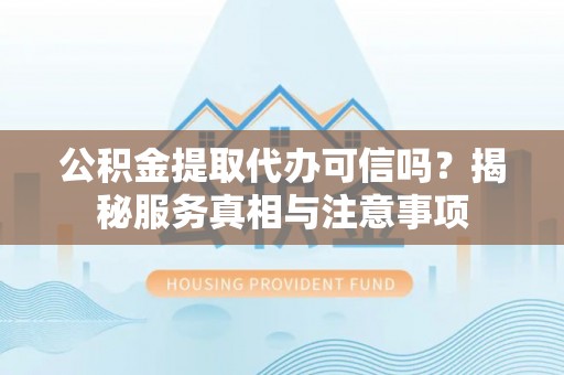 东石公积金提取代办可信吗？揭秘服务真相与注意事项