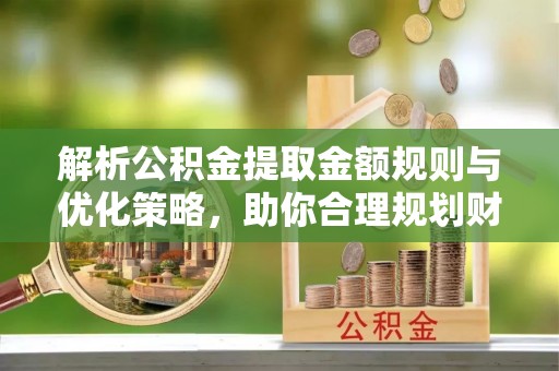 东石解析公积金提取金额规则与优化策略，助你合理规划财务未来