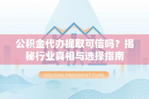 东石公积金代办提取可信吗？揭秘行业真相与选择指南