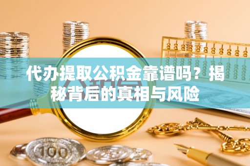 东石代办提取公积金靠谱吗？揭秘背后的真相与风险