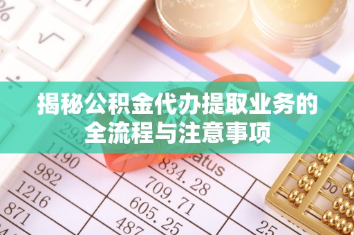 东石揭秘公积金代办提取业务的全流程与注意事项