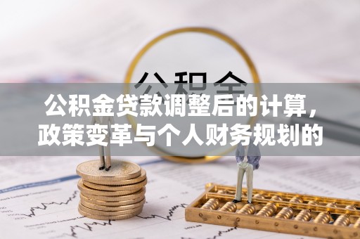 东石公积金贷款调整后的计算，政策变革与个人财务规划的深度解析