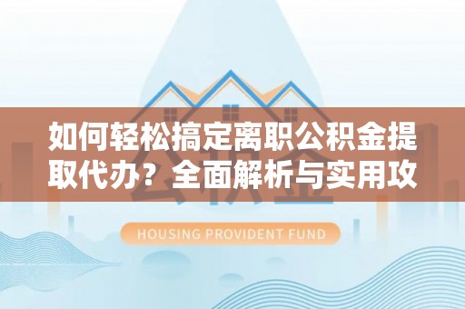 东石如何轻松搞定离职公积金提取代办？全面解析与实用攻略