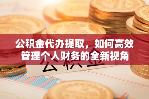 东石公积金代办提取，如何高效管理个人财务的全新视角