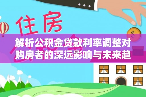 东石解析公积金贷款利率调整对购房者的深远影响与未来趋势