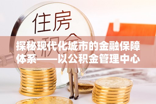 东石探秘现代化城市的金融保障体系——以公积金管理中心为核心的民生服务