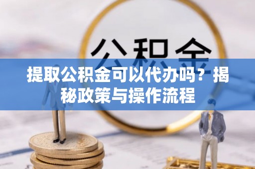 东石提取公积金可以代办吗？揭秘政策与操作流程