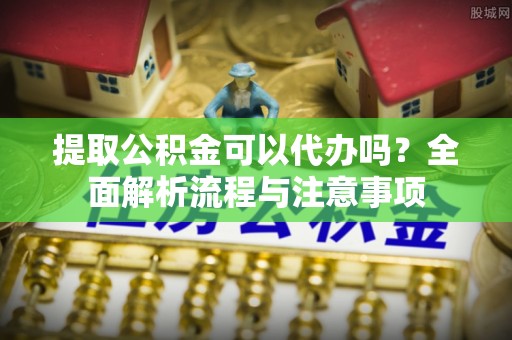 东石提取公积金可以代办吗？全面解析流程与注意事项