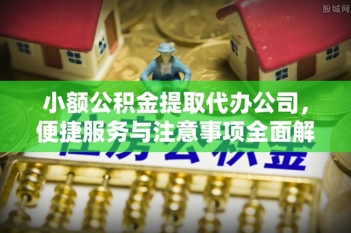 东石小额公积金提取代办公司，便捷服务与注意事项全面解析