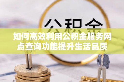 东石如何高效利用公积金服务网点查询功能提升生活品质