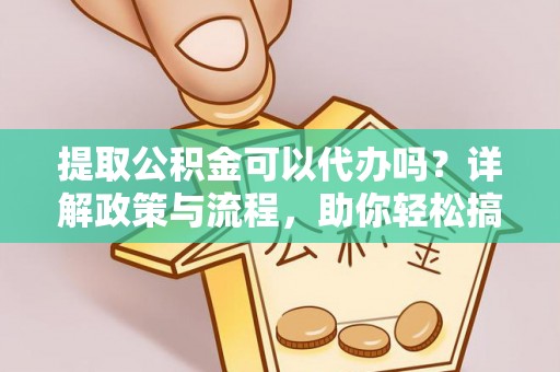东石提取公积金可以代办吗？详解政策与流程，助你轻松搞定！