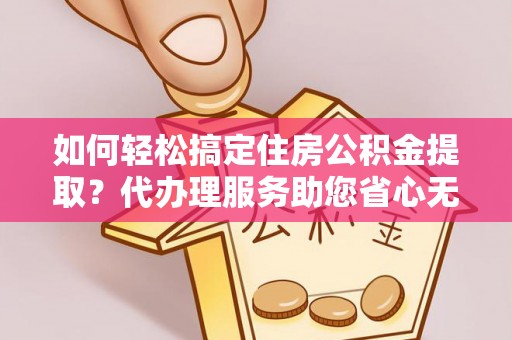 东石如何轻松搞定住房公积金提取？代办理服务助您省心无忧