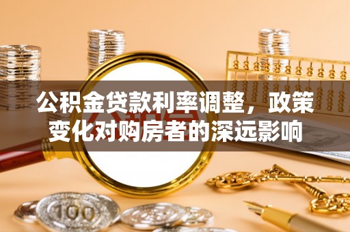 东石公积金贷款利率调整，政策变化对购房者的深远影响