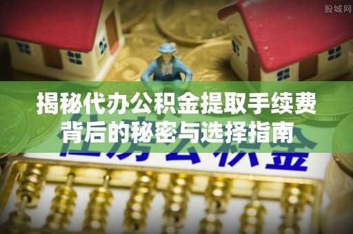 东石揭秘代办公积金提取手续费背后的秘密与选择指南