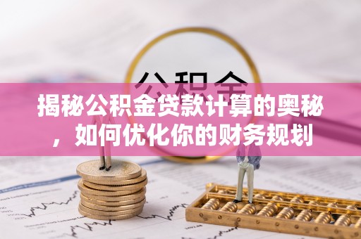 东石揭秘公积金贷款计算的奥秘，如何优化你的财务规划