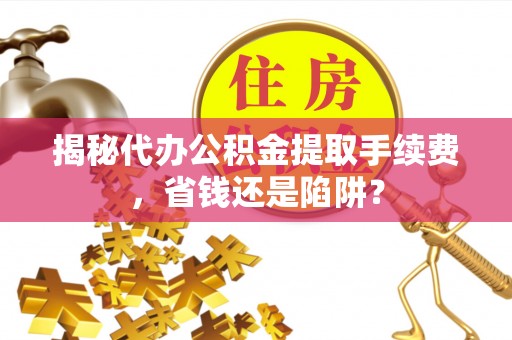 东石揭秘代办公积金提取手续费，省钱还是陷阱？