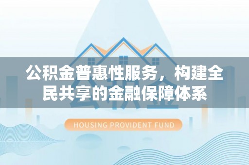 东石公积金普惠性服务，构建全民共享的金融保障体系