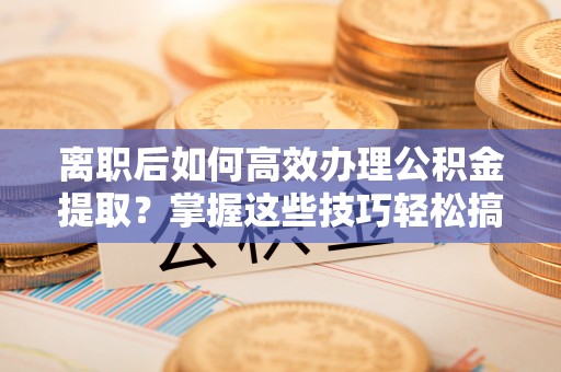 东石离职后如何高效办理公积金提取？掌握这些技巧轻松搞定