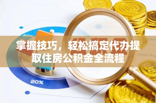 东石掌握技巧，轻松搞定代办提取住房公积金全流程