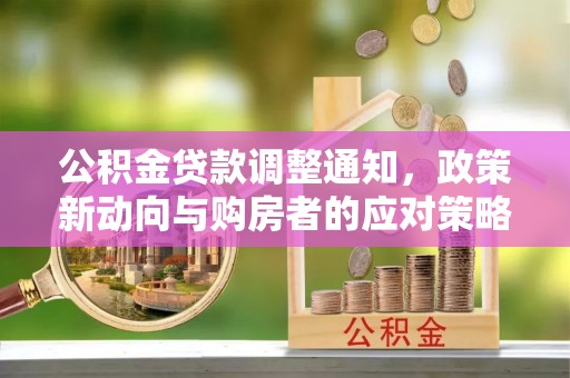 东石公积金贷款调整通知，政策新动向与购房者的应对策略