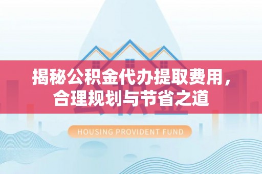 东石揭秘公积金代办提取费用，合理规划与节省之道