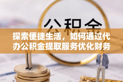 东石探索便捷生活，如何通过代办公积金提取服务优化财务管理