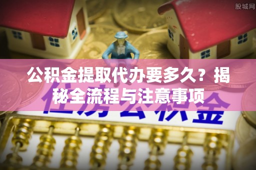 东石公积金提取代办要多久？揭秘全流程与注意事项