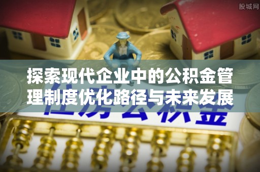 东石探索现代企业中的公积金管理制度优化路径与未来发展