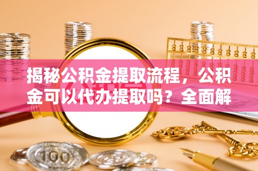 东石揭秘公积金提取流程，公积金可以代办提取吗？全面解析与操作指南